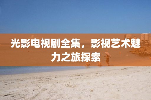 光影電視劇全集，影視藝術魅力之旅探索