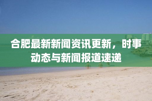 合肥最新新聞資訊更新，時事動態與新聞報道速遞