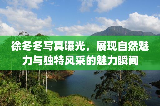 徐冬冬寫真曝光，展現自然魅力與獨特風采的魅力瞬間