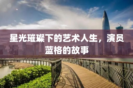 星光璀璨下的藝術人生，演員藍格的故事