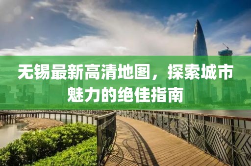 無錫最新高清地圖，探索城市魅力的絕佳指南