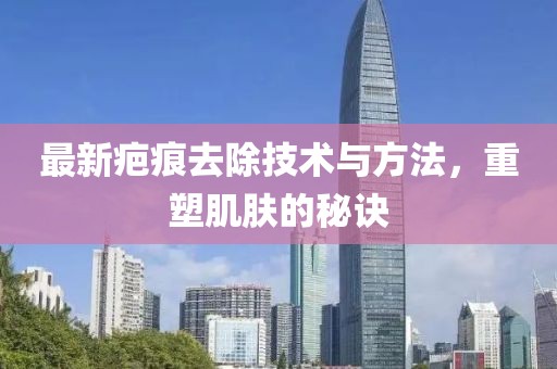最新疤痕去除技術與方法，重塑肌膚的秘訣