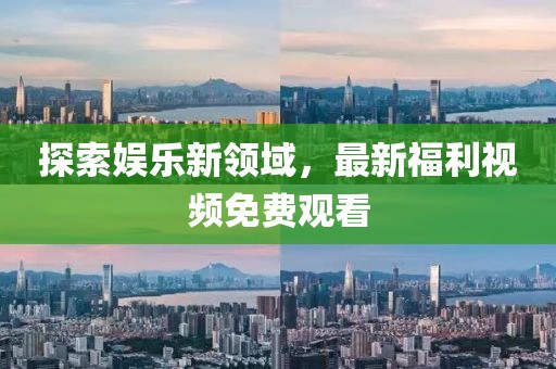 探索娛樂新領域，最新福利視頻免費觀看