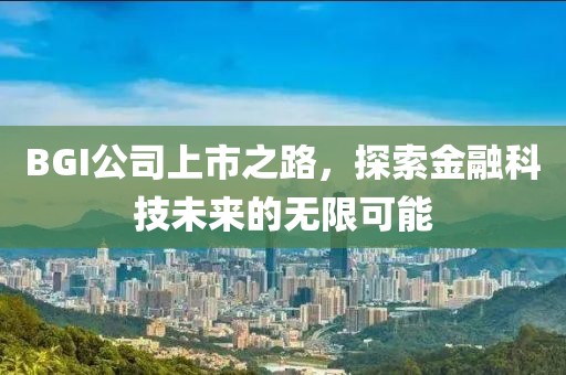 BGI公司上市之路，探索金融科技未來的無限可能