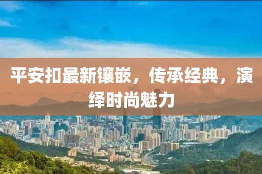 平安扣最新鑲嵌，傳承經典，演繹時尚魅力