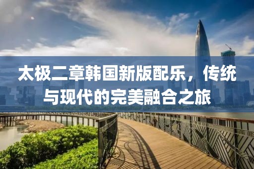 太極二章韓國新版配樂，傳統與現代的完美融合之旅