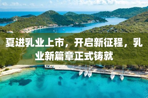 夏進乳業上市，開啟新征程，乳業新篇章正式鑄就