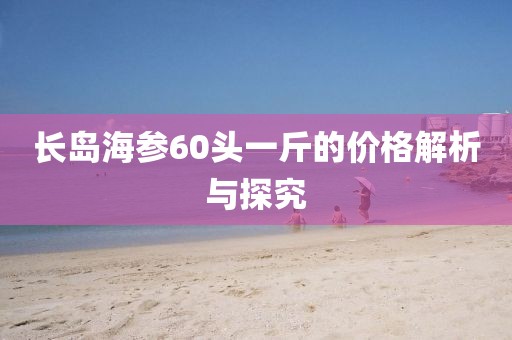 長島海參60頭一斤的價格解析與探究