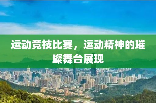 運動競技比賽，運動精神的璀璨舞臺展現