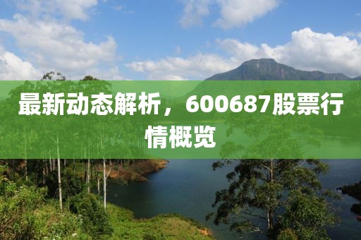 最新動態解析，600687股票行情概覽