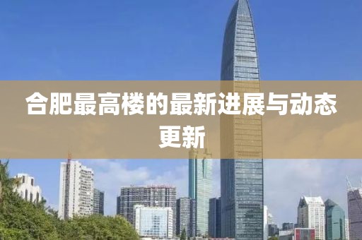 合肥最高樓的最新進展與動態更新