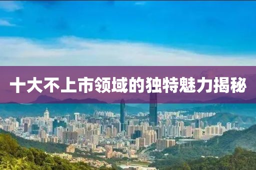 十大不上市領域的獨特魅力揭秘