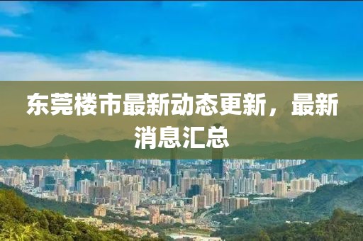 東莞樓市最新動態更新，最新消息匯總