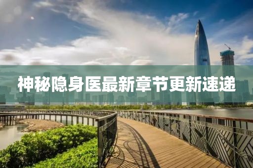 神秘隱身醫最新章節更新速遞