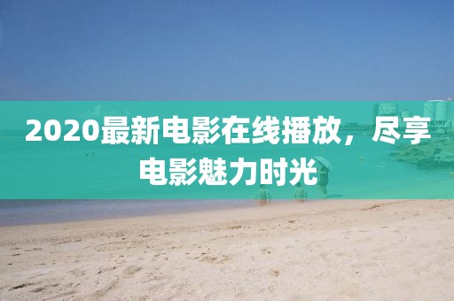 2020最新電影在線播放，盡享電影魅力時光