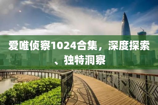 愛唯偵察1024合集，深度探索、獨特洞察