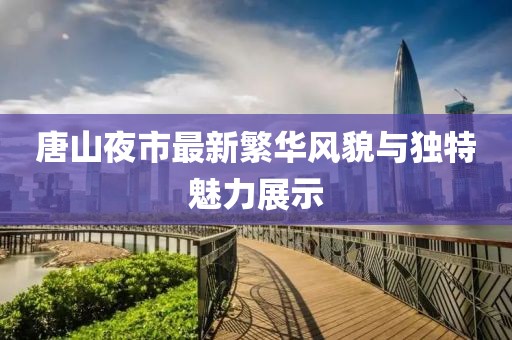 唐山夜市最新繁華風貌與獨特魅力展示