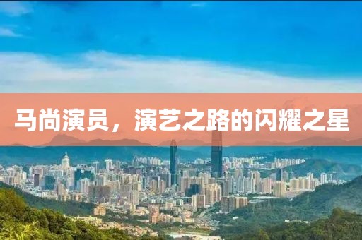馬尚演員，演藝之路的閃耀之星