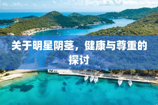 關于明星陰莖，健康與尊重的探討