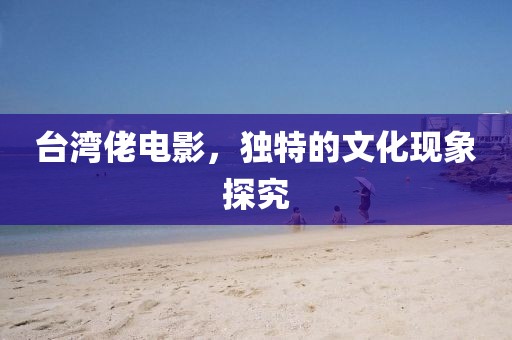 臺灣佬電影，獨特的文化現象探究