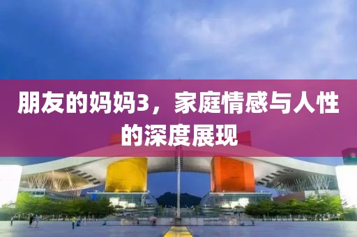 朋友的媽媽3，家庭情感與人性的深度展現