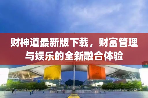 財神道最新版下載，財富管理與娛樂的全新融合體驗