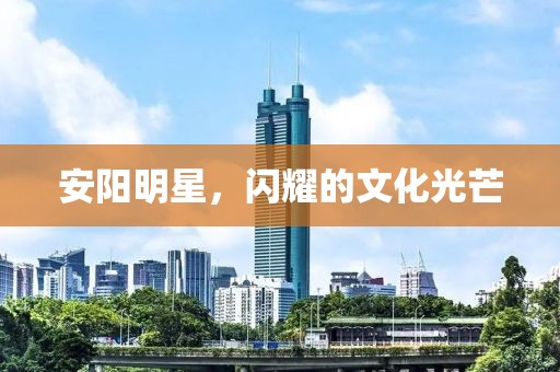 安陽明星，閃耀的文化光芒