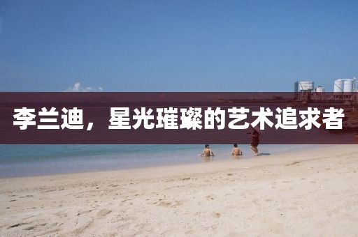 李蘭迪，星光璀璨的藝術追求者