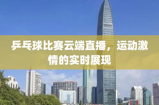 乒乓球比賽云端直播，運動激情的實時展現