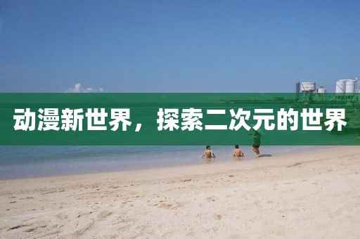 動漫新世界，探索二次元的世界