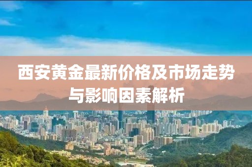 西安黃金最新價格及市場走勢與影響因素解析