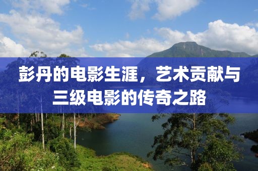 彭丹的電影生涯，藝術貢獻與三級電影的傳奇之路