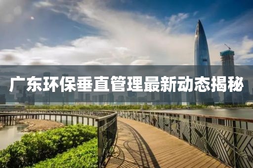 廣東環保垂直管理最新動態揭秘
