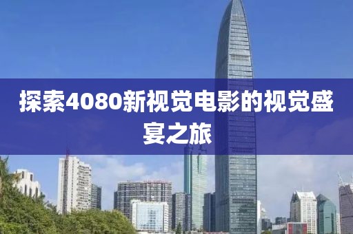 探索4080新視覺電影的視覺盛宴之旅
