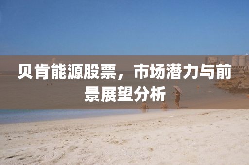 貝肯能源股票，市場潛力與前景展望分析