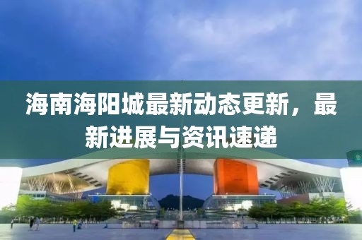 海南海陽城最新動態更新，最新進展與資訊速遞