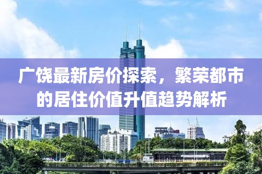 廣饒最新房價探索，繁榮都市的居住價值升值趨勢解析