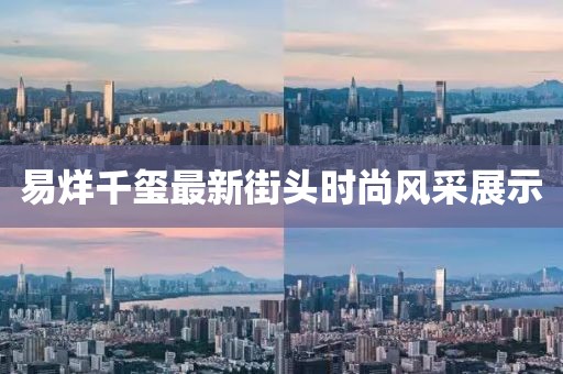 易烊千璽最新街頭時尚風采展示