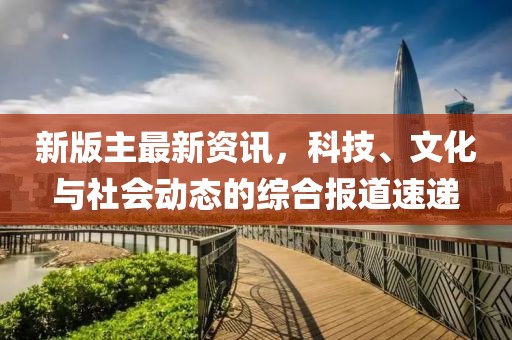 新版主最新資訊，科技、文化與社會動態的綜合報道速遞