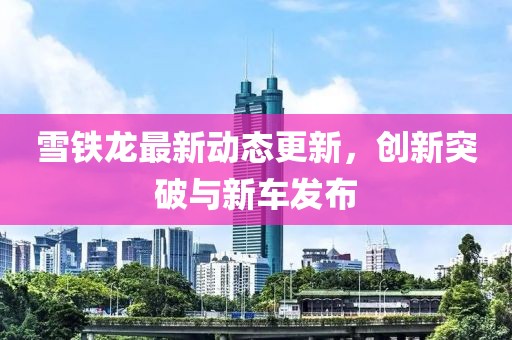 雪鐵龍最新動態更新，創新突破與新車發布