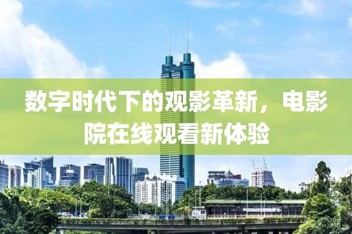 數字時代下的觀影革新，電影院在線觀看新體驗