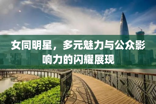 女同明星，多元魅力與公眾影響力的閃耀展現