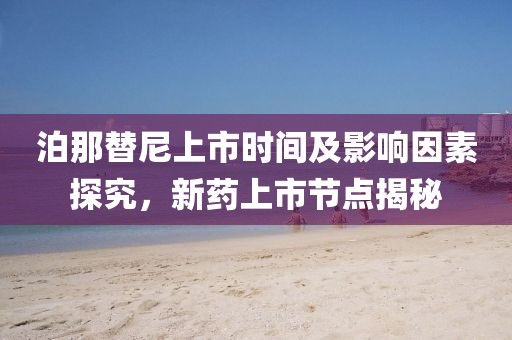 泊那替尼上市時間及影響因素探究，新藥上市節點揭秘