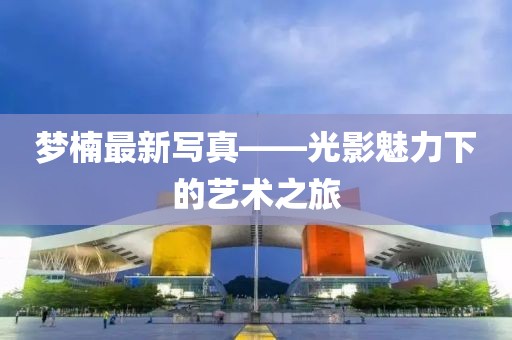 夢楠最新寫真——光影魅力下的藝術之旅
