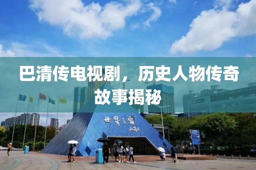 巴清傳電視劇，歷史人物傳奇故事揭秘