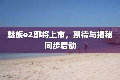 魅族e2即將上市，期待與揭秘同步啟動