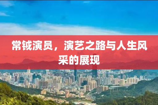 常鉞演員，演藝之路與人生風采的展現