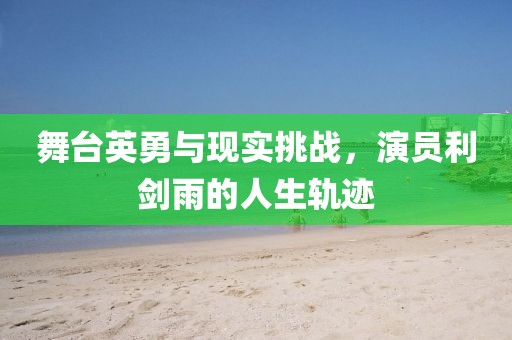 舞臺英勇與現實挑戰，演員利劍雨的人生軌跡