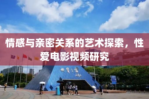 情感與親密關系的藝術探索，性愛電影視頻研究