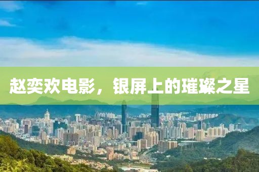 趙奕歡電影，銀屏上的璀璨之星